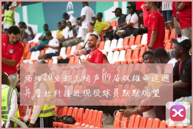场均20分却无哨声09届双雄命运迥异詹杜科接近现役球员默默观望