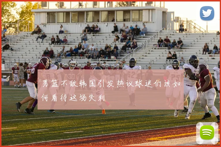 男篮不敌韩国引发热议球迷们该如何看待这场失利