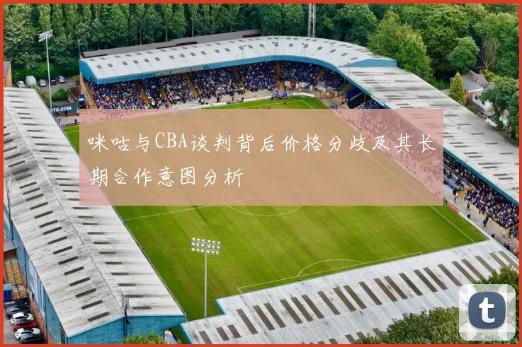 咪咕与CBA谈判背后价格分歧及其长期合作意图分析