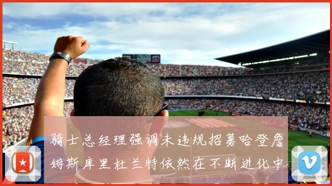 骑士总经理强调未违规招募哈登詹姆斯库里杜兰特依然在不断进化中