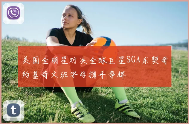 美国全明星对决全球巨星SGA东契奇约基奇文班字母携手争辉