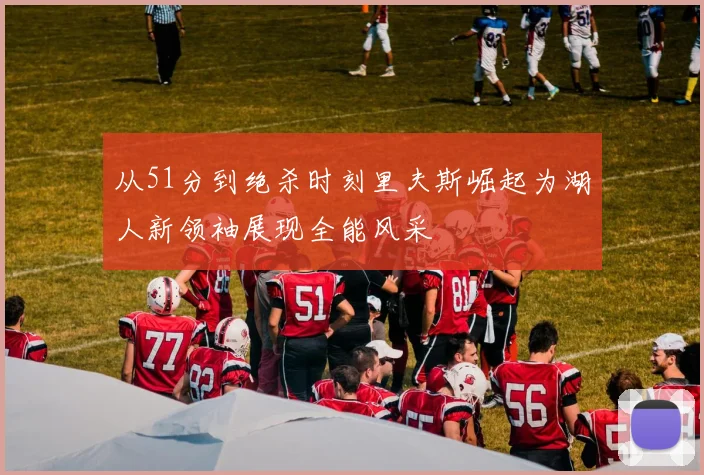 从51分到绝杀时刻里夫斯崛起为湖人新领袖展现全能风采