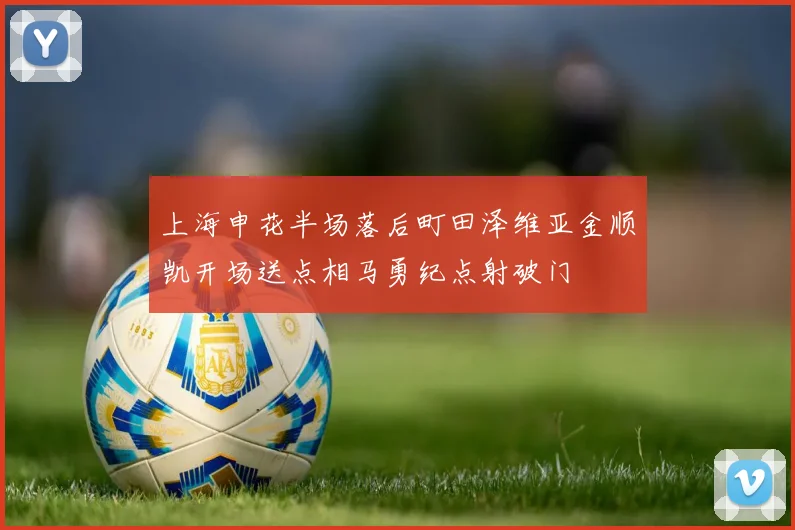 上海申花半场落后町田泽维亚金顺凯开场送点相马勇纪点射破门