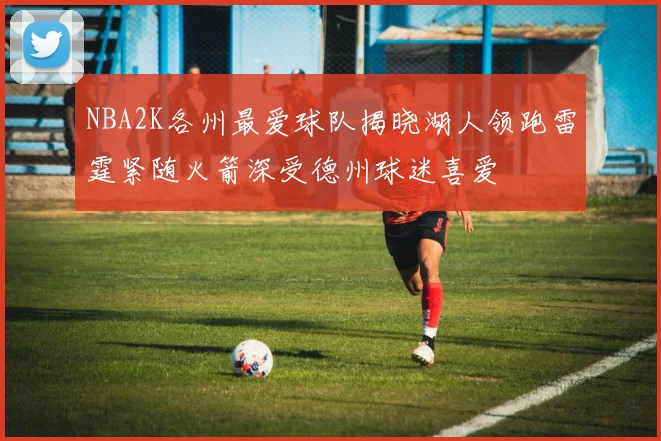 NBA2K各州最爱球队揭晓湖人领跑雷霆紧随火箭深受德州球迷喜爱