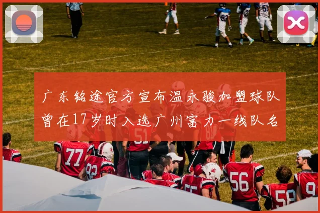 广东铭途官方宣布温永骏加盟球队曾在17岁时入选广州富力一线队名单