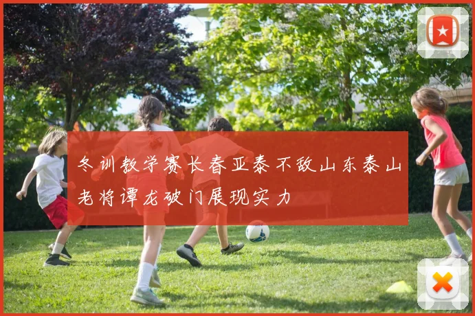 冬训教学赛长春亚泰不敌山东泰山老将谭龙破门展现实力