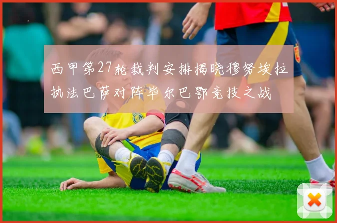 西甲第27轮裁判安排揭晓穆努埃拉执法巴萨对阵毕尔巴鄂竞技之战