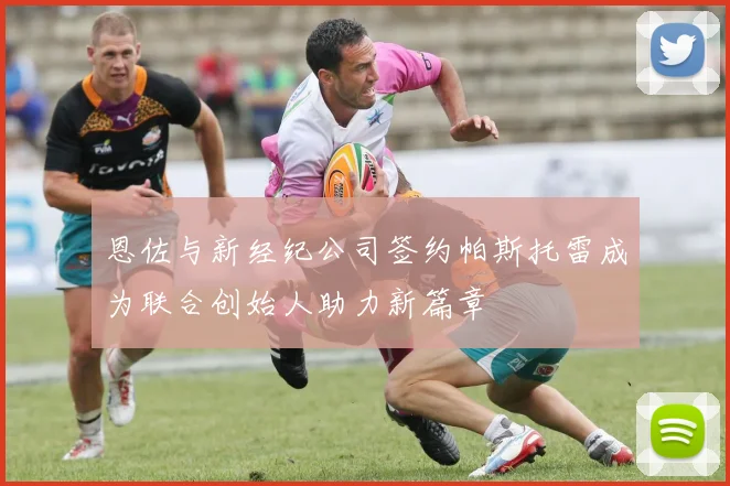 恩佐与新经纪公司签约帕斯托雷成为联合创始人助力新篇章