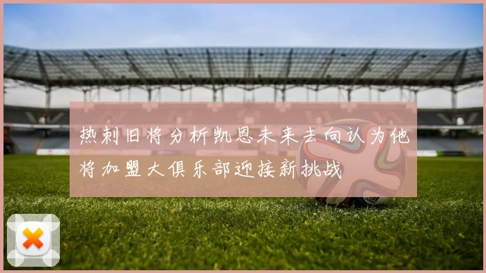 热刺旧将分析凯恩未来去向认为他将加盟大俱乐部迎接新挑战