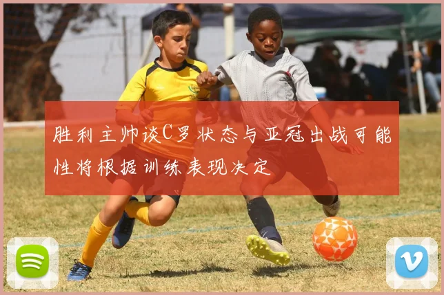 胜利主帅谈C罗状态与亚冠出战可能性将根据训练表现决定