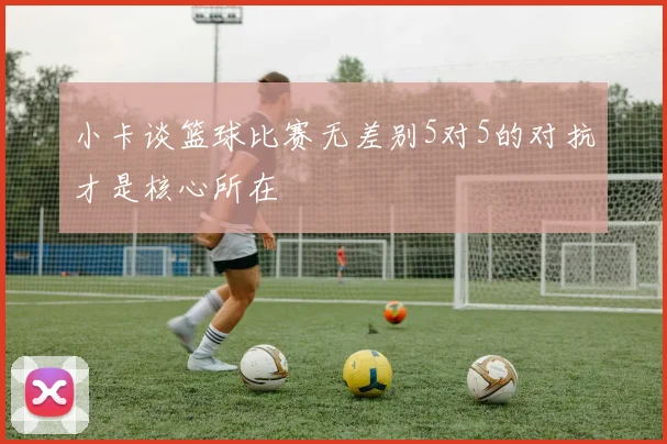 小卡谈篮球比赛无差别5对5的对抗才是核心所在