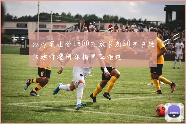 拉齐奥出价1800万欧求购20岁中场佐迪奇遭阿尔梅里亚拒绝