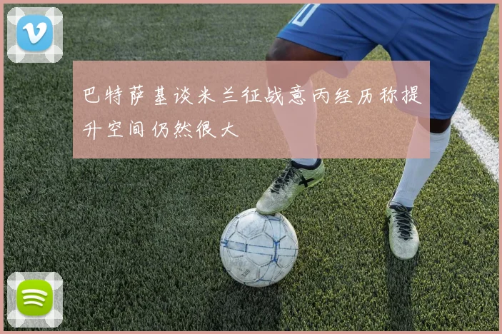 巴特萨基谈米兰征战意丙经历称提升空间仍然很大