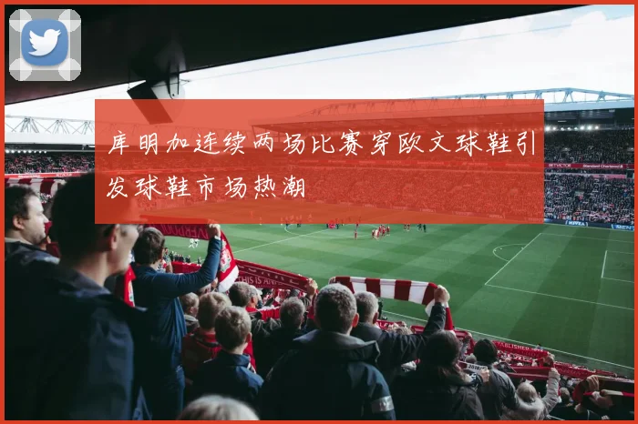 库明加连续两场比赛穿欧文球鞋引发球鞋市场热潮