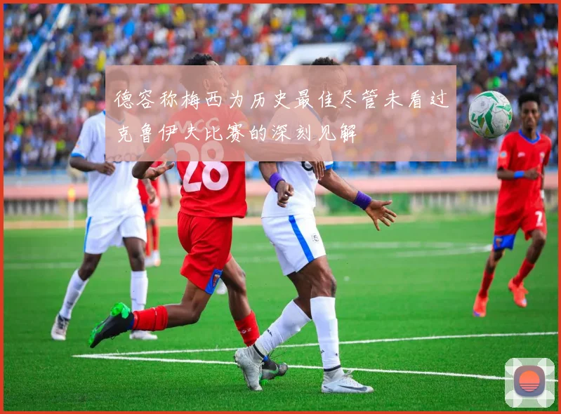 德容称梅西为历史最佳尽管未看过克鲁伊夫比赛的深刻见解