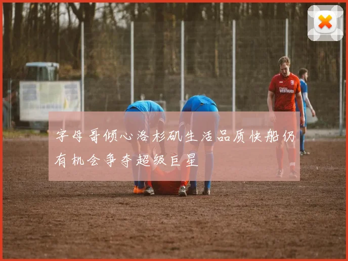 字母哥倾心洛杉矶生活品质快船仍有机会争夺超级巨星