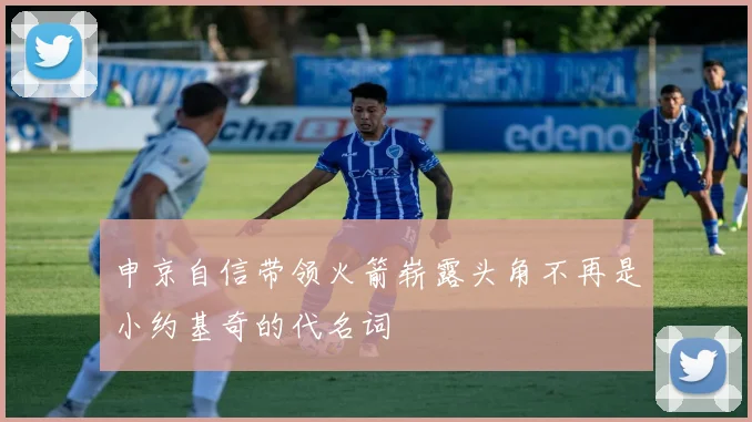 申京自信带领火箭崭露头角不再是小约基奇的代名词