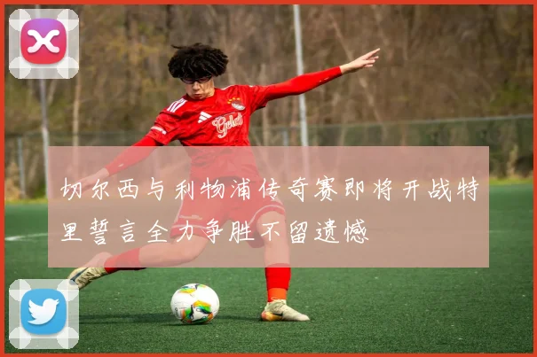 切尔西与利物浦传奇赛即将开战特里誓言全力争胜不留遗憾