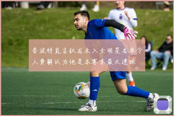 香波特直言狄龙未入全明星名单令人费解认为他是本赛季最大遗珠