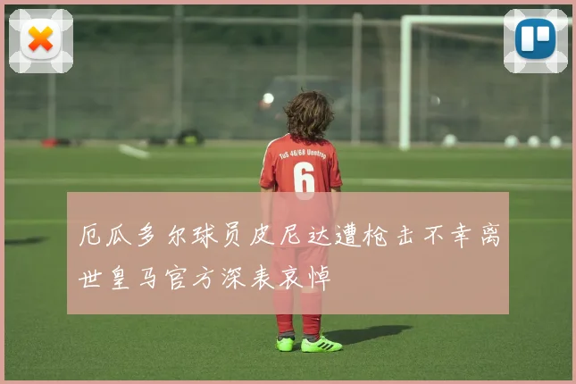 厄瓜多尔球员皮尼达遭枪击不幸离世皇马官方深表哀悼