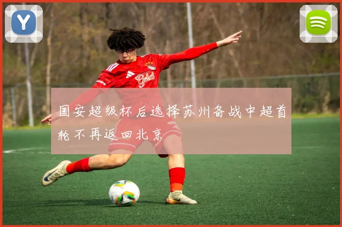 国安超级杯后选择苏州备战中超首轮不再返回北京