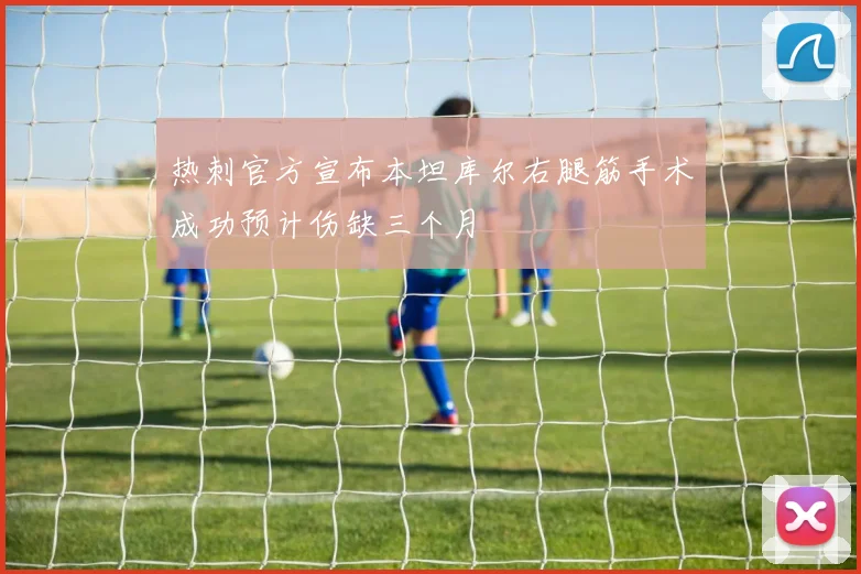 热刺官方宣布本坦库尔右腿筋手术成功预计伤缺三个月