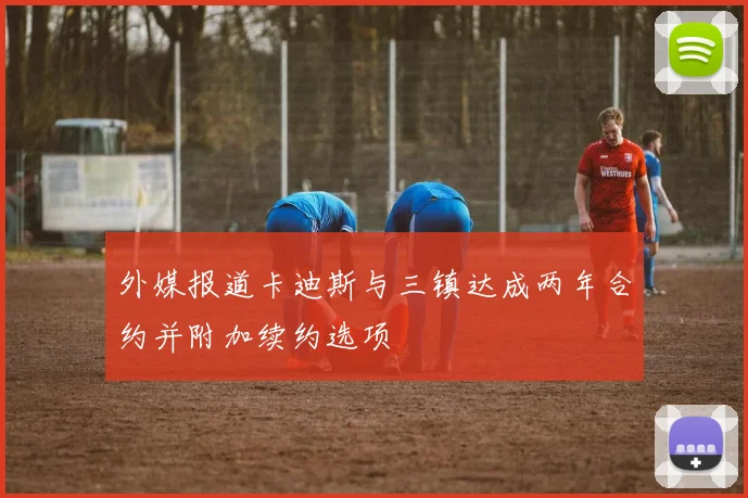 外媒报道卡迪斯与三镇达成两年合约并附加续约选项