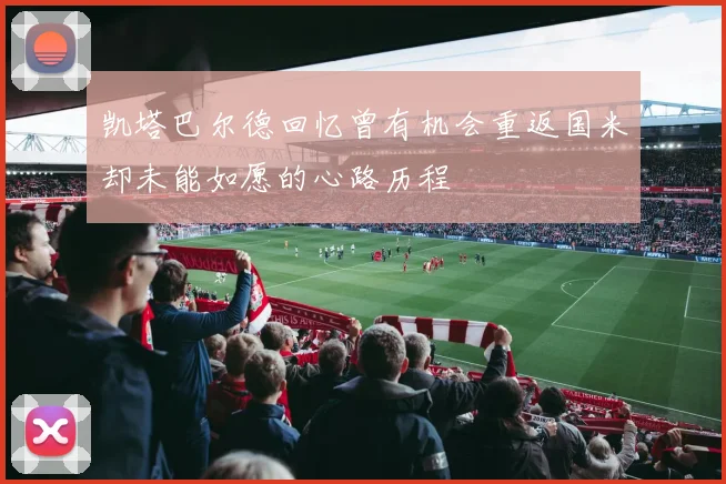 凯塔巴尔德回忆曾有机会重返国米却未能如愿的心路历程