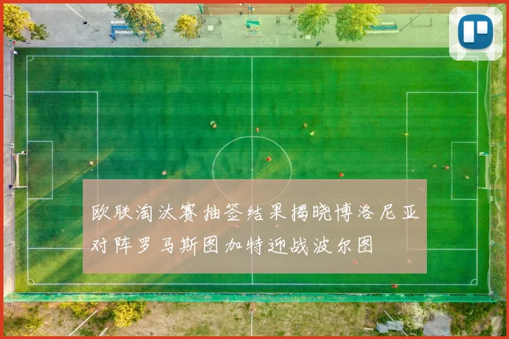 欧联淘汰赛抽签结果揭晓博洛尼亚对阵罗马斯图加特迎战波尔图