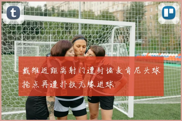 戴维近距离射门遭封堵麦肯尼头球抢点再遭扑救无缘进球