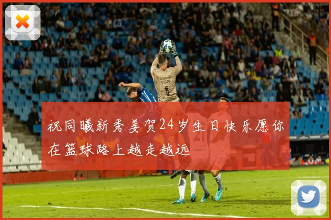 祝同曦新秀姜贺24岁生日快乐愿你在篮球路上越走越远