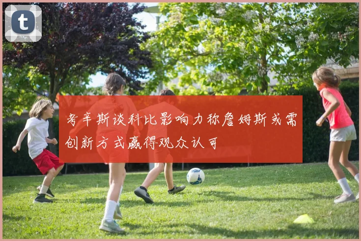 考辛斯谈科比影响力称詹姆斯或需创新方式赢得观众认可