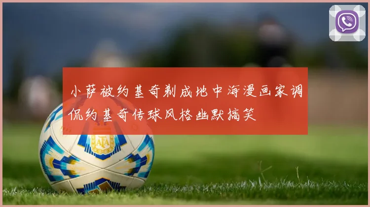 小萨被约基奇剃成地中海漫画家调侃约基奇传球风格幽默搞笑