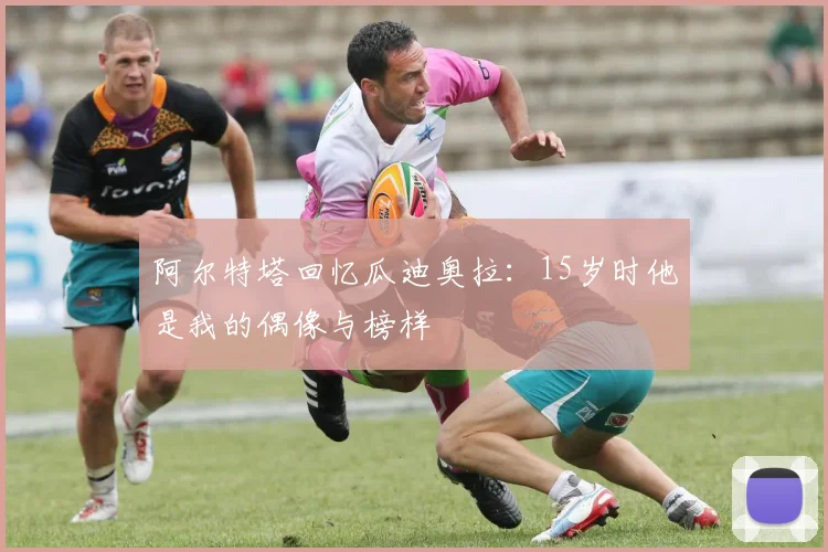 阿尔特塔回忆瓜迪奥拉：15岁时他是我的偶像与榜样