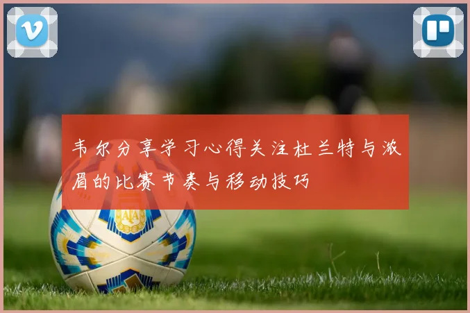 韦尔分享学习心得关注杜兰特与浓眉的比赛节奏与移动技巧