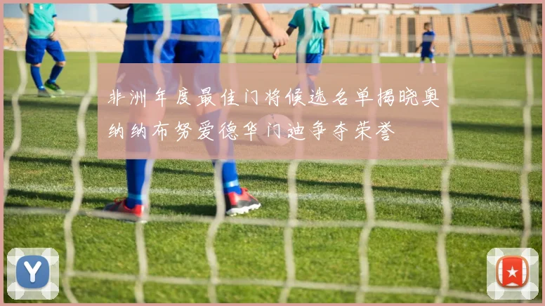 非洲年度最佳门将候选名单揭晓奥纳纳布努爱德华门迪争夺荣誉