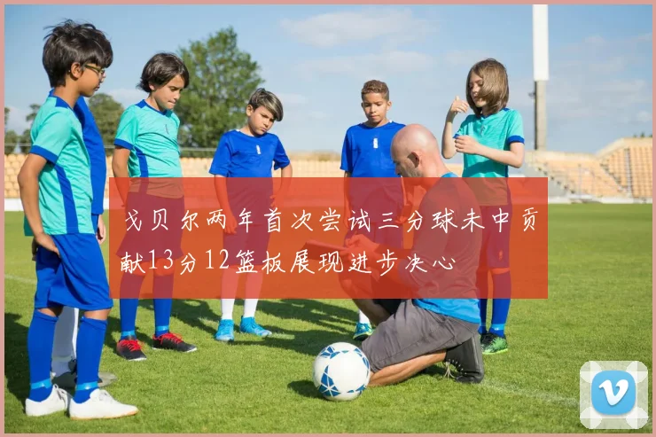 戈贝尔两年首次尝试三分球未中贡献13分12篮板展现进步决心