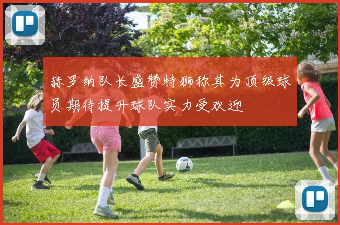 赫罗纳队长盛赞特狮称其为顶级球员期待提升球队实力受欢迎