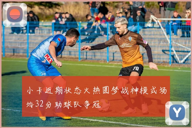 小卡近期状态火热圆梦战神模式场均32分助球队争冠