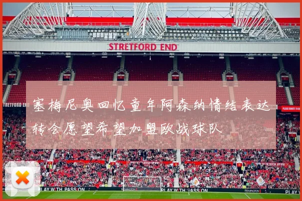 塞梅尼奥回忆童年阿森纳情结表达转会愿望希望加盟欧战球队